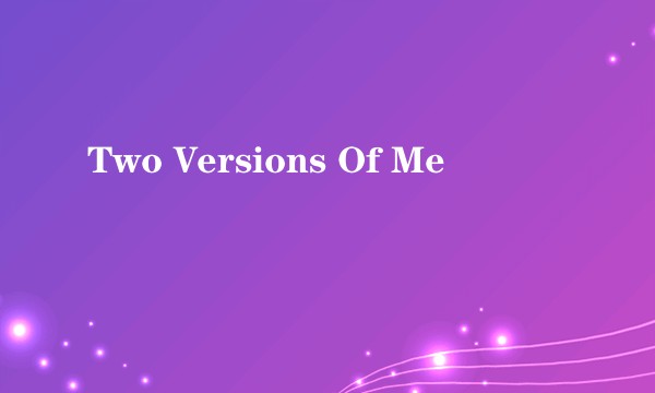 Two Versions Of Me