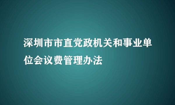 深圳市市直党政机关和事业单位会议费管理办法