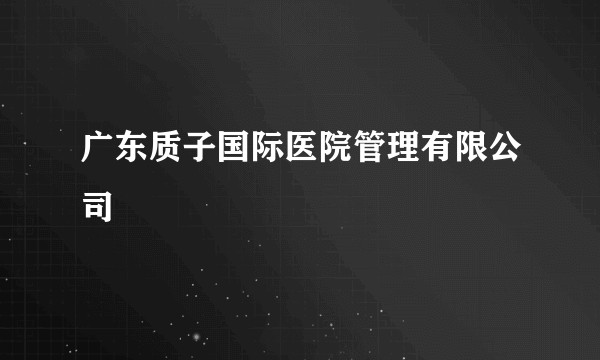 广东质子国际医院管理有限公司