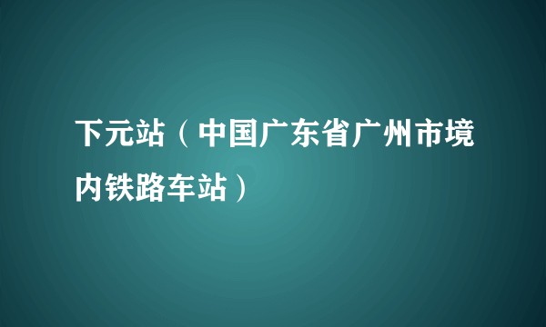 下元站（中国广东省广州市境内铁路车站）