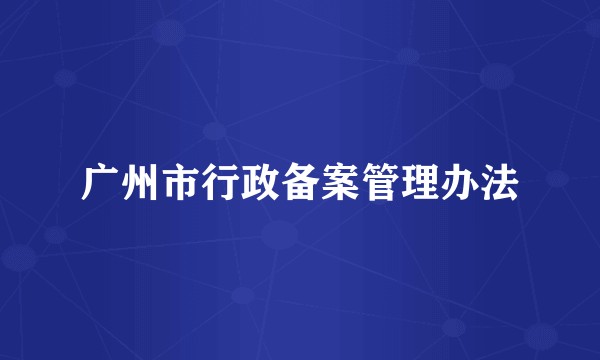 广州市行政备案管理办法