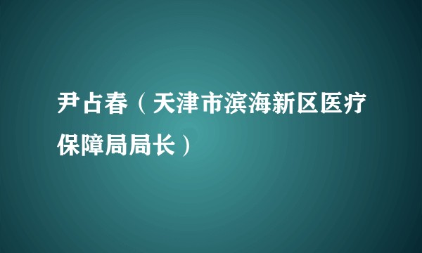 尹占春（天津市滨海新区医疗保障局局长）