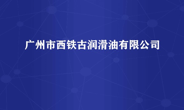 广州市西铁古润滑油有限公司