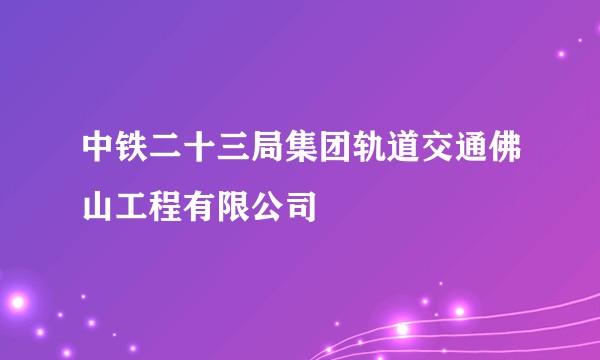 中铁二十三局集团轨道交通佛山工程有限公司