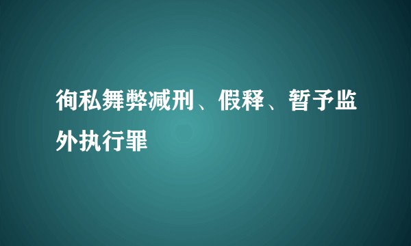 徇私舞弊减刑、假释、暂予监外执行罪