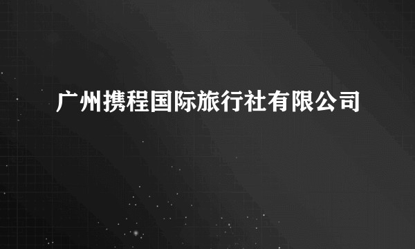 广州携程国际旅行社有限公司
