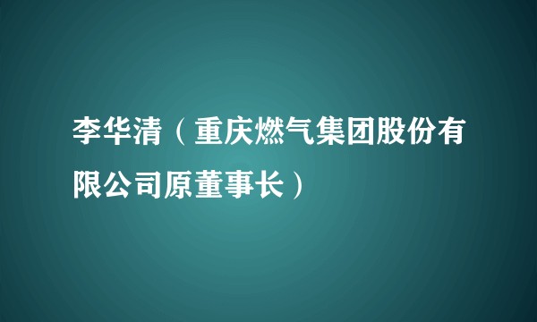 李华清（重庆燃气集团股份有限公司原董事长）