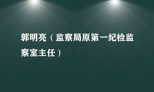 郭明亮（监察局原第一纪检监察室主任）