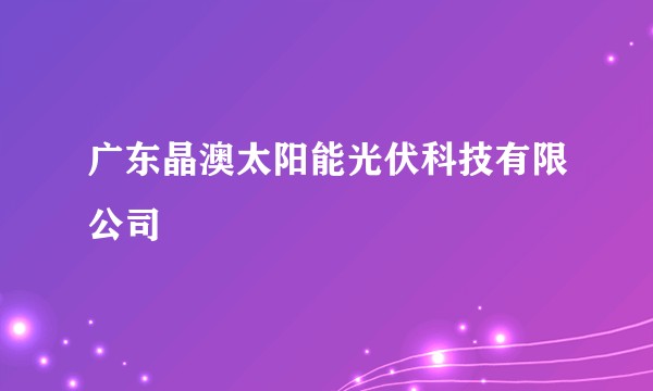 广东晶澳太阳能光伏科技有限公司