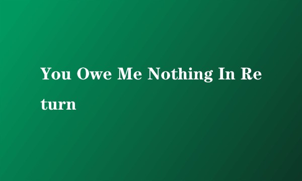 You Owe Me Nothing In Return
