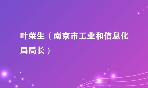 叶荣生（南京市工业和信息化局局长）