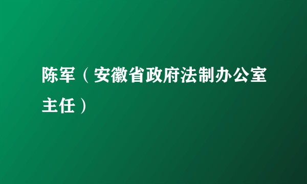 陈军（安徽省政府法制办公室主任）