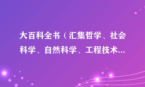大百科全书（汇集哲学、社会科学、自然科学、工程技术等各种门类学科的知识、给予系统的较完备的解释的大型工具书）