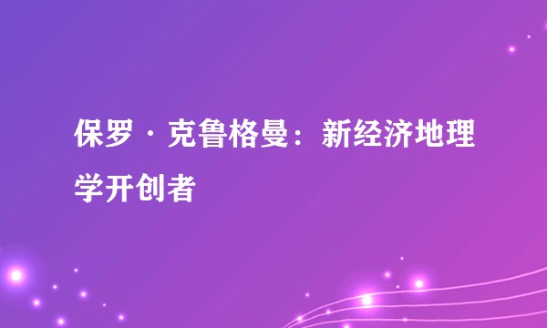 保罗·克鲁格曼：新经济地理学开创者