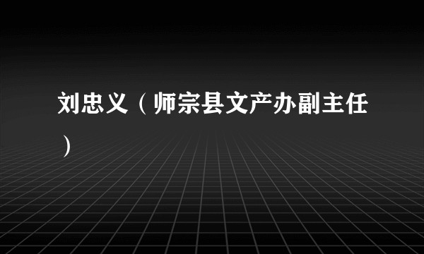 刘忠义（师宗县文产办副主任）
