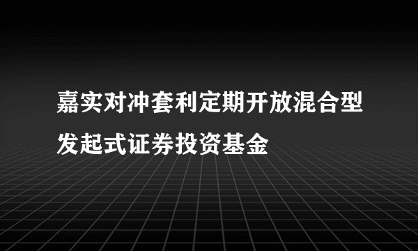 嘉实对冲套利定期开放混合型发起式证券投资基金