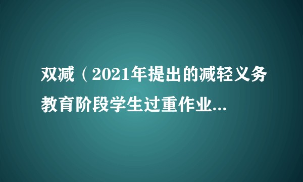双减（2021年提出的减轻义务教育阶段学生过重作业负担和校外培训负担的政策）