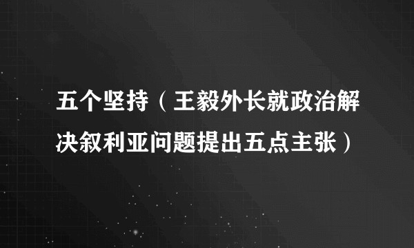 五个坚持(王毅外长就政治解决叙利亚问题提出五点主张)