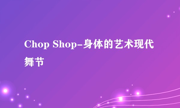 Chop Shop-身体的艺术现代舞节