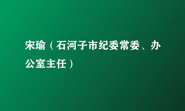 宋瑜（石河子市纪委常委、办公室主任）