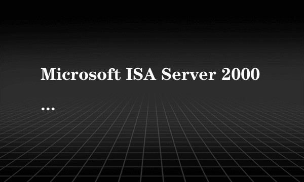 Microsoft ISA Server 2000（无限用户版）