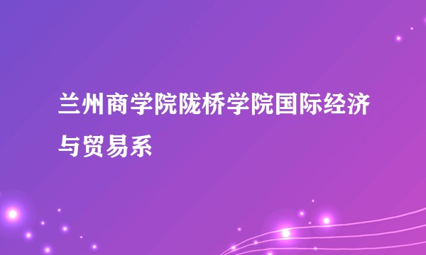 兰州商学院陇桥学院国际经济与贸易系