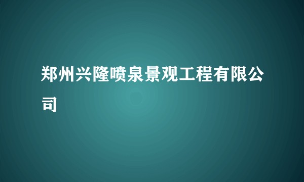 郑州兴隆喷泉景观工程有限公司