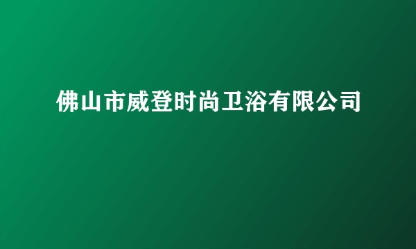 佛山市威登时尚卫浴有限公司