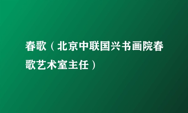 春歌（北京中联国兴书画院春歌艺术室主任）
