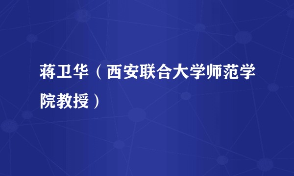蒋卫华（西安联合大学师范学院教授）