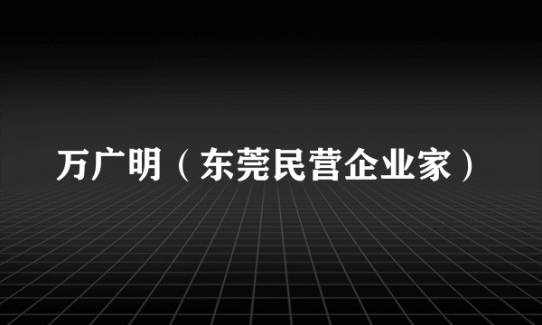 万广明(东莞民营企业家)