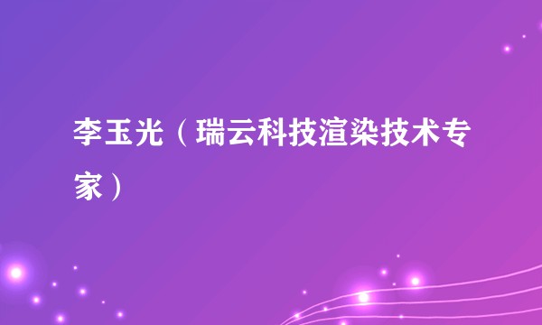 李玉光（瑞云科技渲染技术专家）