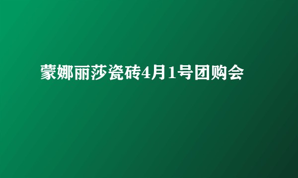 蒙娜丽莎瓷砖4月1号团购会