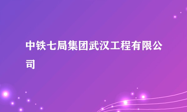 中铁七局集团武汉工程有限公司