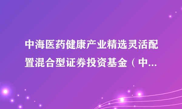 中海医药健康产业精选灵活配置混合型证券投资基金（中海医药混合A）