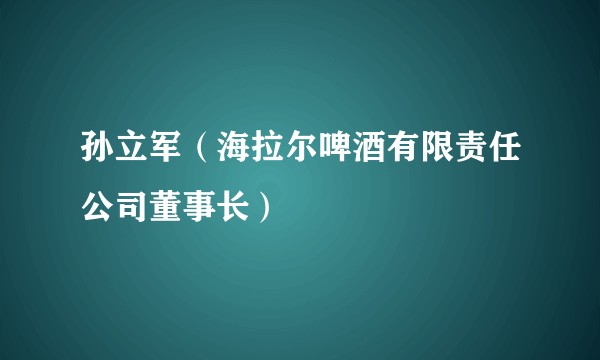 孙立军（海拉尔啤酒有限责任公司董事长）
