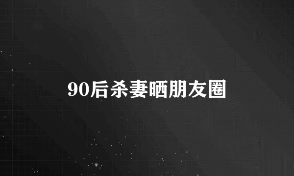 90后杀妻晒朋友圈