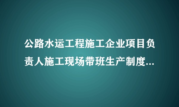 公路水运工程施工企业项目负责人施工现场带班生产制度（暂行）