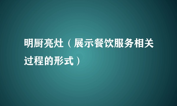 明厨亮灶（展示餐饮服务相关过程的形式）