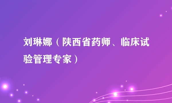 刘琳娜（陕西省药师、临床试验管理专家）