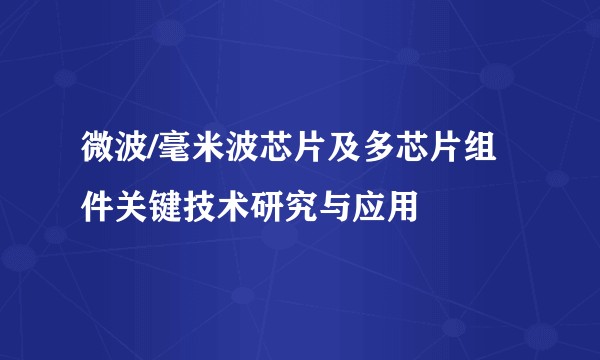 微波/毫米波芯片及多芯片组件关键技术研究与应用