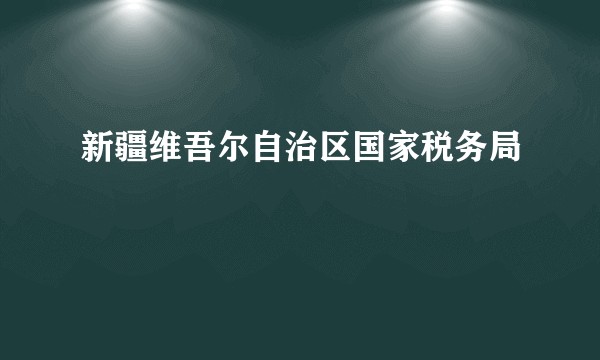 新疆维吾尔自治区国家税务局