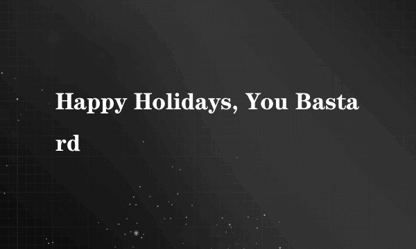 Happy Holidays, You Bastard