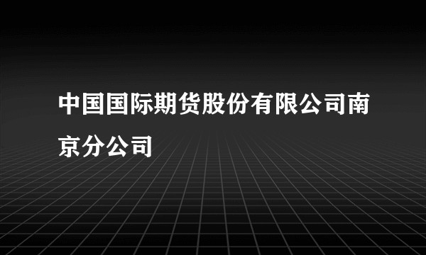 中国国际期货股份有限公司南京分公司