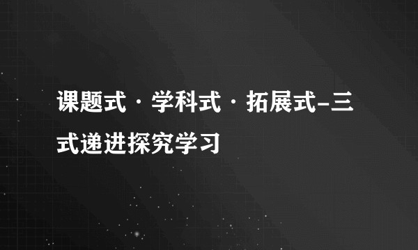 课题式·学科式·拓展式-三式递进探究学习