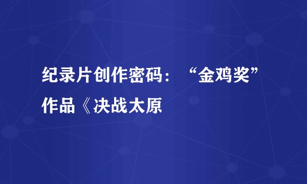 纪录片创作密码：“金鸡奖”作品《决战太原