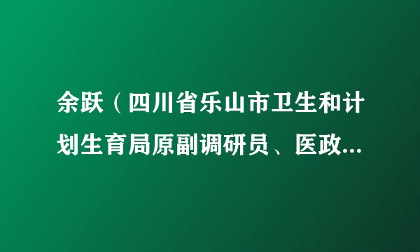 余跃（四川省乐山市卫生和计划生育局原副调研员、医政医管科科长）