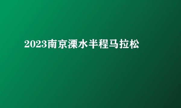 2023南京溧水半程马拉松