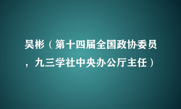 吴彬（第十四届全国政协委员，九三学社中央办公厅主任）