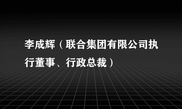 李成辉（联合集团有限公司执行董事、行政总裁）